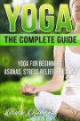 Yoga: The Complete Guide: Yoga For Beginners, Asanas, Stress Relief And Healing (Yoga For Beginners, Yoga For Weight Loss, Yoga Book, Yoga Poses, Asanas, Zen, Mindfulness) (Volume 1)