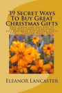 39 Secret Ways To Buy Great Christmas Gifts: Free, Cheap and Easy Tips To Find Your Perfect Christmas Gift And Make Gift Giving Stress Free... Startin