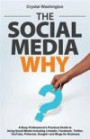 The Social Media WHY: A Busy Professionals Practical Guide to Using Social Media Including LinkedIn, Facebook, Twitter , YouTube, Pinterest, Google+ and Blogs for Business