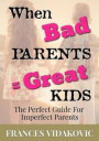 When Bad Parents = Great Kids: The Perfect Guide For Imperfect Parents