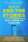How to End the Stories that Screw Up Your Life: A Step-By-Step Guide to the Amazing Process of Self-Inquiry