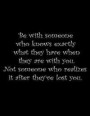 Be with someone who knows exactly what they have when they are with you. Not someone who realizes it after they've lost you.: Composition Books/Notebo