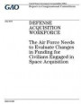 Defense acquisition workforce: the Air Force needs to evaluate changes in funding for civilians engaged in space acquisition: report to congressional