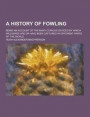 A History of Fowling; Being an Account of the Many Curious Devices by Which Wild Birds Are or Have Been Captured in Different Parts of the World