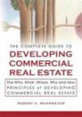 The Complete Guide to Developing Commercial Real Estate: The Who, What, Where, Why, and How Principles of Developing Commercial Real Estate. Revised and Updated with new Material
