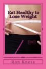 Eat Healthy to Lose Weight!: You Can Eat Yourself Thin Without Traditional Dieting And Not Feel You Are Starving Yourself