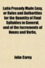 Latin Prosody Made Easy, or Rules and Authorities for the Quantity of Final Syllables in General, and of the Increments of Nouns and Verbs