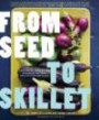 From Seed to Skillet: A Guide to Growing, Tending, Harvesting, and Cooking Up Fresh, Healthy Food to Share with People You Love