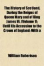 The History of Scotland, During the Reigns of Queen Mary and of King James Vi. (Volume 1); Until His Accession to the Crown of England: With a