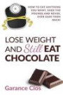 Lose Weight And Still Eat Chocolate: How to Eat Anything You Want, Shed the Pounds and Never, Ever Gain Them Back