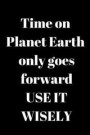 Time on Planet Earth only goes forward USE IT WISELY: A5 (6 x 9 Inches) Notebook Journal Diary . High Quality Hand Writing Journal With 100 Pages