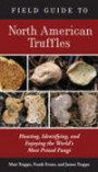 Field Guide to North American Truffles: Hunting, Identifying, and Enjoying the World's Most Prized Fungi