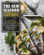 The New Seafood Cookbook: Become a Seafood Expert with Seafood Recipes for Shrimp, Mussels, Tilapia, Salmon, and More
