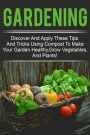 Gardening - Discover And Apply These Tips And Tricks Using Compost To Make Your Garden Healthy, Grow Vegetables, And Plants!