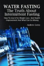 Water Fasting: The Truth About Intermittent Fasting: How To Use It For Weight Loss And Health Improvement And What Can Go Wrong: (Fas
