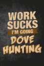 Work Sucks I'm Going Dove Hunting: Funny Hunting Journal For Upland Bird Hunters: Blank Lined Notebook For Hunt Season To Write Notes & Writing