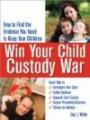 Win Your Child Custody War: How to Find the Evidence You Need to Keep Your Children