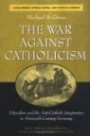 The War against Catholicism : Liberalism and the Anti-Catholic Imagination in Nineteenth-Century Germany (Social History, Popular Culture, and Politics in Germany)
