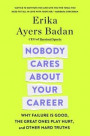 Nobody Cares about Your Career: Why Failure Is Good, the Great Ones Play Hurt, and Other Hard Truths