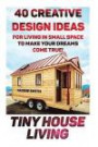Tiny House Living: 40 Creative Design Ideas For Living In Small Space To Make Your Dreams Come True!: (Organization, Small Living, Small Space Living, ... Small Space Ideas, Tiny House Construction)