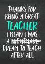 Thanks for Being a Great Teacher I Mean I Was a Nightmare Dream to Teach After All: Thank You Gift for Teacher (Teacher Appreciation Gift Notebook)