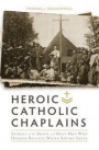 Heroic Catholic Chaplains: Stories of the Brave and Holy Men Who Dodged Bullets While Saving Souls