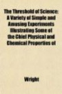 The Threshold of Science; A Variety of Simple and Amusing Experiments Illustrating Some of the Chief Physical and Chemical Properties of