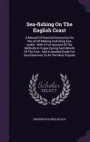 Sea-Fishing on the English Coast: A Manual of Practical Instruction on the Art of Making and Using Sea-Tackle: With a Full Account of the Methods in ... for Sea-Fishermen to All the Most Popular