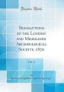 Transactions of the London and Middlesex Archaeological Society, 1870, Vol. 3 (Classic Reprint)