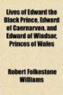 Lives of Edward the Black Prince, Edward of Caernarvon, and Edward of Windsor, Princes of Wales