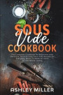 Sous Vide Cookbook: The Complete Cookbook for Beginners with Delicious, Quick & Easy Sous Vide Recipes for Everyday Meals to Make at Home