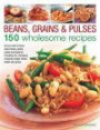 Beans, Grains & Pulses: 150 Wholesome Recipes: All You Need To Know About Beans, Grains, Pulses And Legumes Including Rice, Chickpeas, Couscous, Bulgur Wheat, Lentils And Quinoa