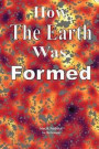 How The Earth Was Formed: Discovering What the Bible Really Says About the Origins and Comparing it to Reality as Discovered by Modern Science