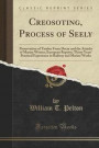 Creosoting, Process of Seely: Preservation of Timber From Decay and the Attacks of Marine Worms; European Reports; Thirty Years' Practical Experience in Railway and Marine Works (Classic Reprint)