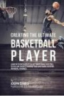 Creating the Ultimate Basketball Player: Learn the Secrets Used by the Best Professional Basketball Players and Coaches to Improve Your Conditioning, Nutrition, and Mental Toughness