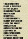 The Johnstown Flood. a Thriving City of 30, 000 Inhabitants and Many Great Industrial Establishments Nearly Wiped From Earth the Above Narrative