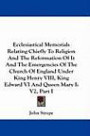 Ecclesiastical Memorials Relating Chiefly To Religion And The Reformation Of It And The Emergencies Of The Church Of England Under King Henry VIII, King Edward VI And Queen Mary I: V2, Part I