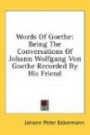 Words Of Goethe: Being The Conversations Of Johann Wolfgang Von Goethe Recorded By His Friend