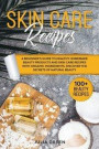Skin Care Recipes: A Beginner's Guide to Healthy Homemade Beauty Products and Skin Care Recipes with Organic Ingredients. Discover the Se