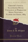 Gregory's Annual Illustrated Retail Catalogue of Warranted Seeds, Vegetable, Flower and Grain, 1884 (Classic Reprint)