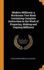 Modern Millinery; A Workroom Text Book Containing Complete Instruction in the Work of Preparing, Making and Copying Millinery