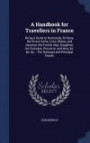 A Handbook for Travellers in France: Being a Guide to Normandy, Brittany, the Rivers Seine, Loire, Rhône, and Garonne, the French Alps, Dauphiné, the ... &c. &c. : The Railways and Principal Roads