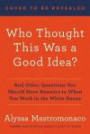 Who Thought This Was a Good Idea?: And Other Questions You Should Have Answers to When You Work in the White House