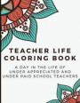 Teacher Life Coloring Book: A Day in the Life of Under Appreciated and Under Paid School Teachers - Bringing Mindfulness, Humor and Appreciation t