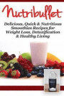 Nutribullet: Delicious, Quick & Nutritious Smoothie Recipes for Weight Loss, Detoxification & Healthy Living