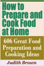 How to Prepare and Cook Food at Home - 606 Great Food Preparation and Cooking Ideas