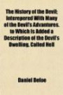 The History of the Devil; Interepered With Many of the Devil's Advantures. to Which Is Added a Description of the Devil's Dwelling, Called Hell