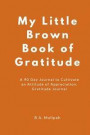 My Little Brown Book of Gratitude: A 90 Day Journal to Cultivate an Attitude of Appreciation: Gratitude Journal