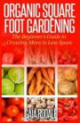 Organic Square Foot Gardening: The Beginner's Guide to Growing More in Less Space (Organic Gardening Beginners Planting Guides)