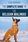 The Complete Guide to the Belgian Malinois: Selecting, Training, Socializing, Working, Feeding, and Loving Your New Malinois Puppy